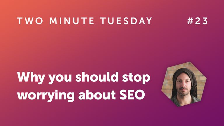 Two Minute Tuesday #23 - Why you should stop worrying about SEO